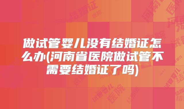 做试管婴儿没有结婚证怎么办(河南省医院做试管不需要结婚证了吗)