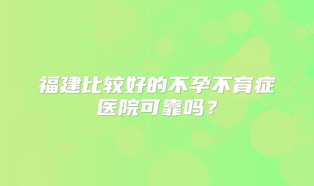 福建比较好的不孕不育症医院可靠吗？