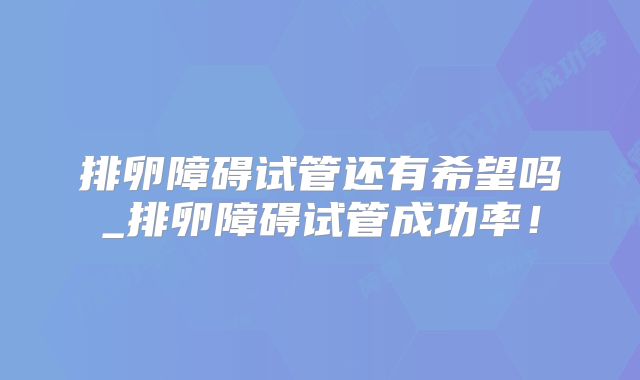 排卵障碍试管还有希望吗_排卵障碍试管成功率!