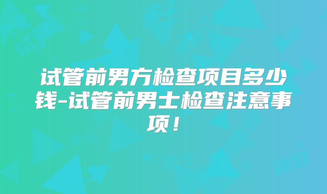 试管前男方检查项目多少钱-试管前男士检查注意事项！