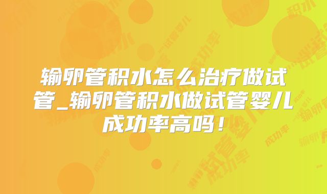 输卵管积水怎么治疗做试管_输卵管积水做试管婴儿成功率高吗!