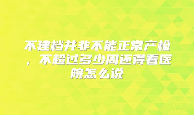 不建档并非不能正常产检，不超过多少周还得看医院怎么说