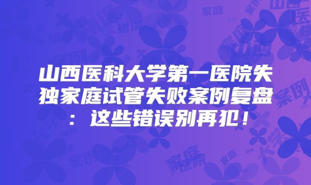 山西医科大学第一医院失独家庭试管失败案例复盘：这些错误别再犯！