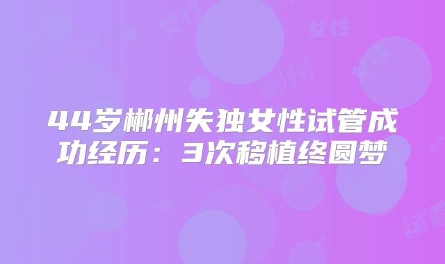 44岁郴州失独女性试管成功经历：3次移植终圆梦
