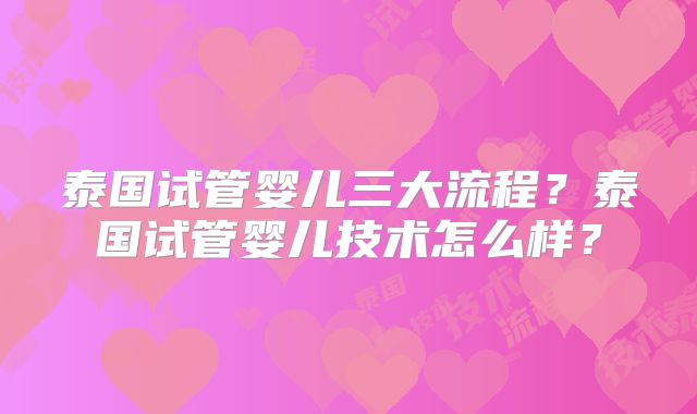 泰国试管婴儿三大流程？泰国试管婴儿技术怎么样？