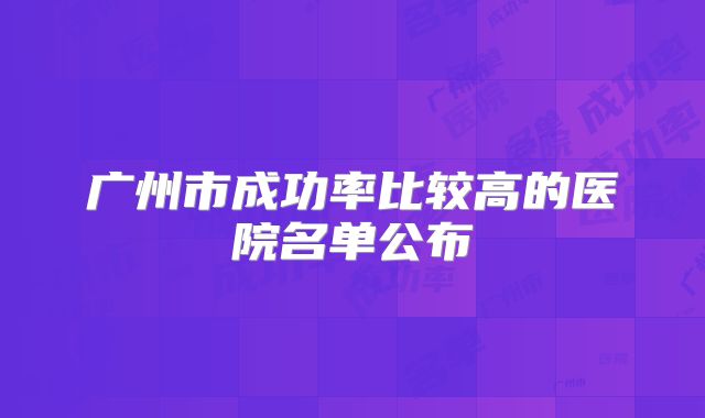 广州市成功率比较高的医院名单公布