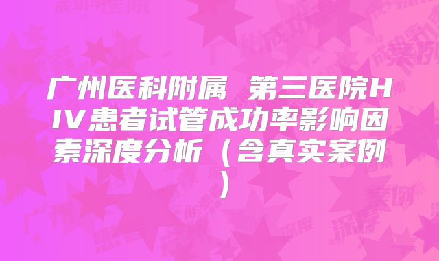 广州医科附属 第三医院HIV患者试管成功率影响因素深度分析（含真实案例）