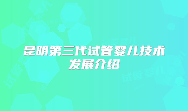 昆明第三代试管婴儿技术发展介绍