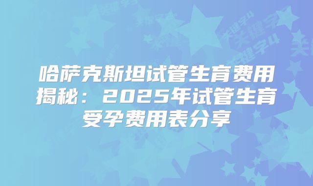 哈萨克斯坦试管生育费用揭秘:2025年试管生育受孕费用表分享