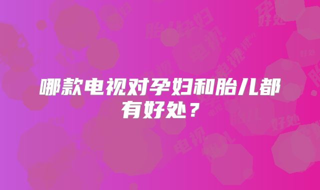 哪款电视对孕妇和胎儿都有好处?