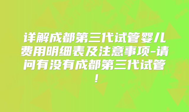 详解成都第三代试管婴儿费用明细表及注意事项-请问有没有成都第三代试管！