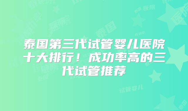 泰国第三代试管婴儿医院十大排行！成功率高的三代试管推荐