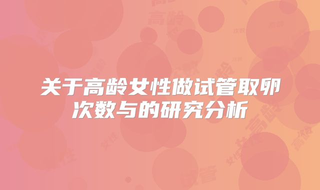 关于高龄女性做试管取卵次数与的研究分析