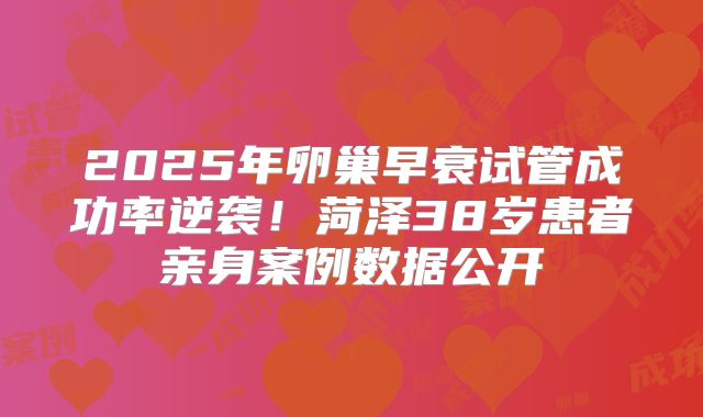 2025年卵巢早衰试管成功率逆袭！菏泽38岁患者亲身案例数据公开