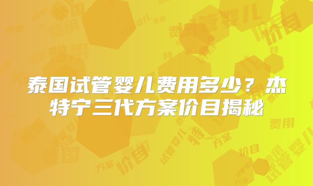 泰国试管婴儿费用多少?杰特宁三代方案价目揭秘