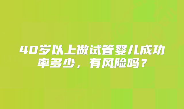 40岁以上做试管婴儿成功率多少，有风险吗？