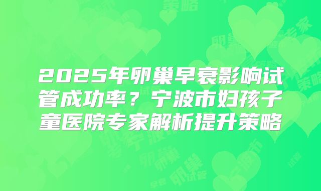2025年卵巢早衰影响试管成功率？宁波市妇孩子童医院专家解析提升策略