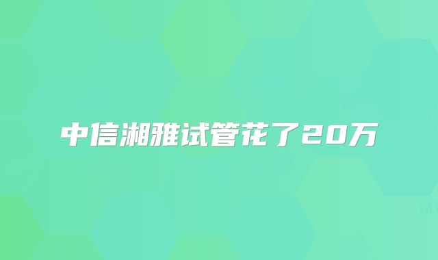 中信湘雅试管花了20万