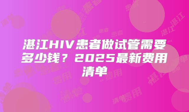 湛江HIV患者做试管需要多少钱？2025最新费用清单
