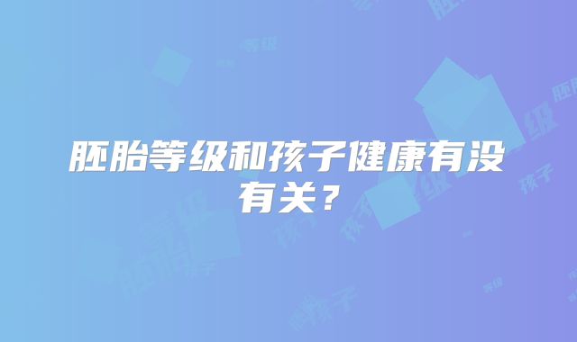 胚胎等级和孩子健康有没有关?