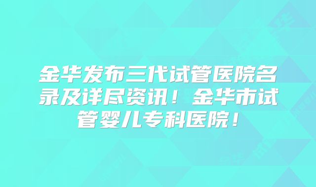金华发布三代试管医院名录及详尽资讯！金华市试管婴儿专科医院！