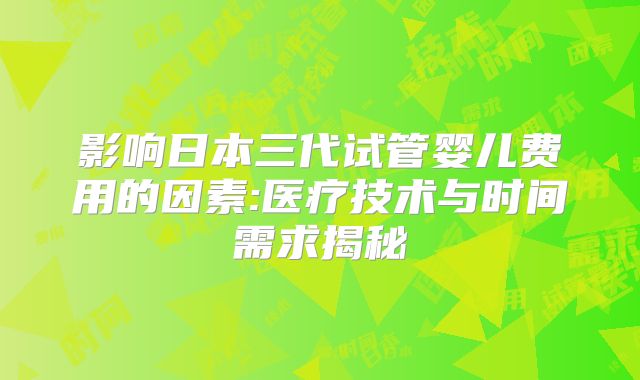 影响日本三代试管婴儿费用的因素:医疗技术与时间需求揭秘