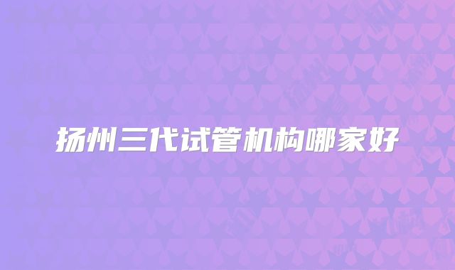 扬州三代试管机构哪家好