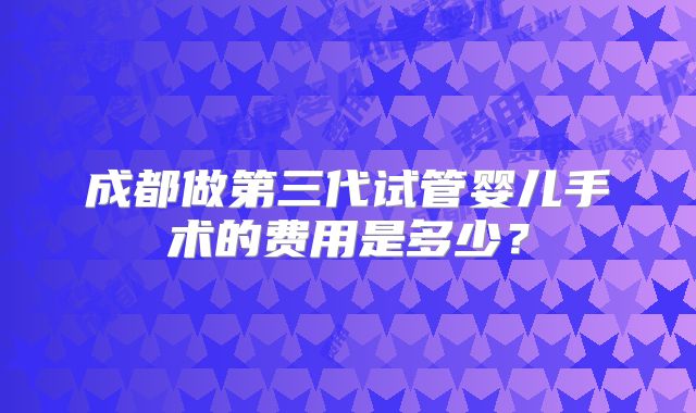 成都做第三代试管婴儿手术的费用是多少？