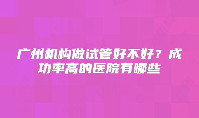 广州机构做试管好不好？成功率高的医院有哪些