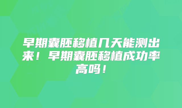 早期囊胚移植几天能测出来！早期囊胚移植成功率高吗！