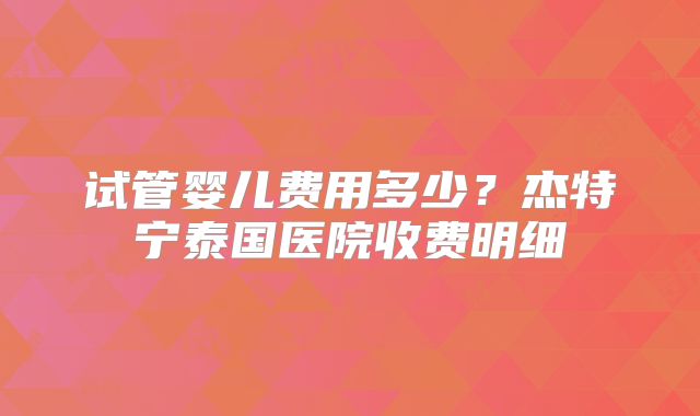 试管婴儿费用多少？杰特宁泰国医院收费明细