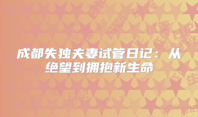 成都失独夫妻试管日记：从绝望到拥抱新生命