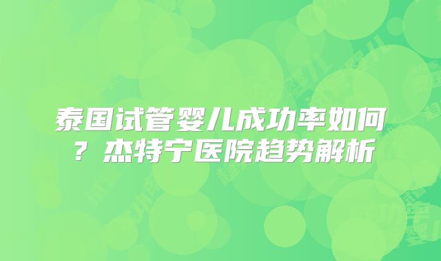 泰国试管婴儿成功率如何？杰特宁医院趋势解析