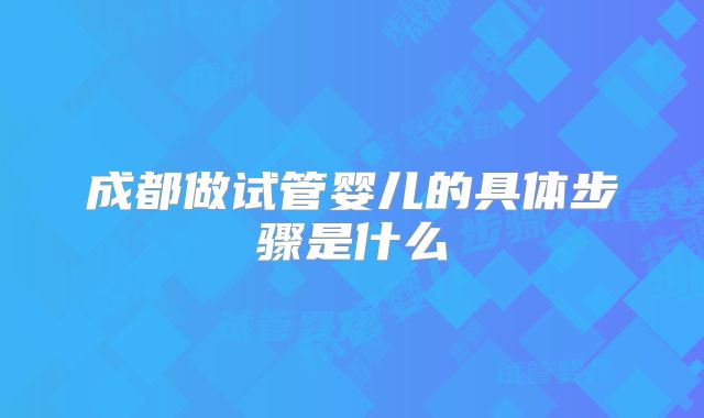 成都做试管婴儿的具体步骤是什么