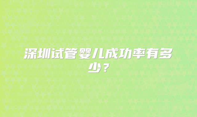 深圳试管婴儿成功率有多少？