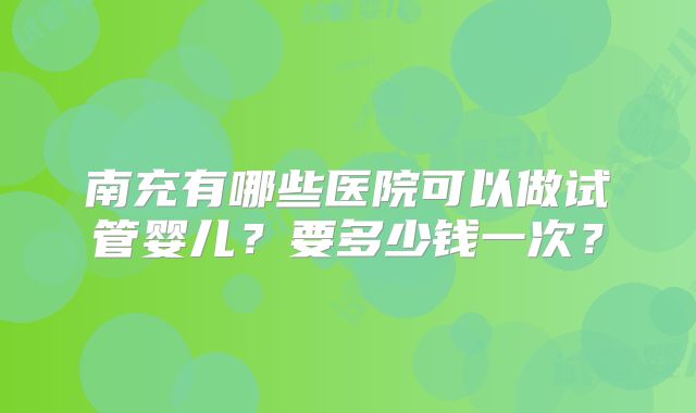 南充有哪些医院可以做试管婴儿？要多少钱一次？