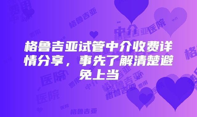 格鲁吉亚试管中介收费详情分享，事先了解清楚避免上当