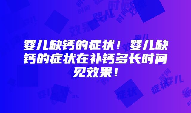 婴儿缺钙的症状！婴儿缺钙的症状在补钙多长时间见效果！