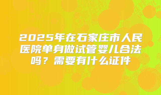 2025年在石家庄市人民医院单身做试管婴儿合法吗？需要有什么证件