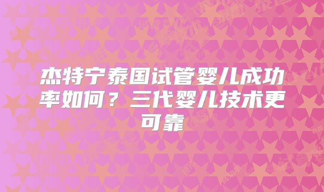 杰特宁泰国试管婴儿成功率如何？三代婴儿技术更可靠