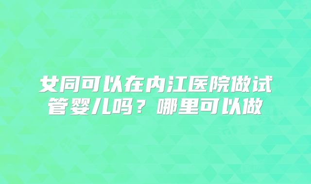 女同可以在内江医院做试管婴儿吗？哪里可以做