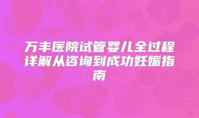 万丰医院试管婴儿全过程详解从咨询到成功妊娠指南