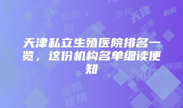 天津私立生殖医院排名一览，这份机构名单细读便知