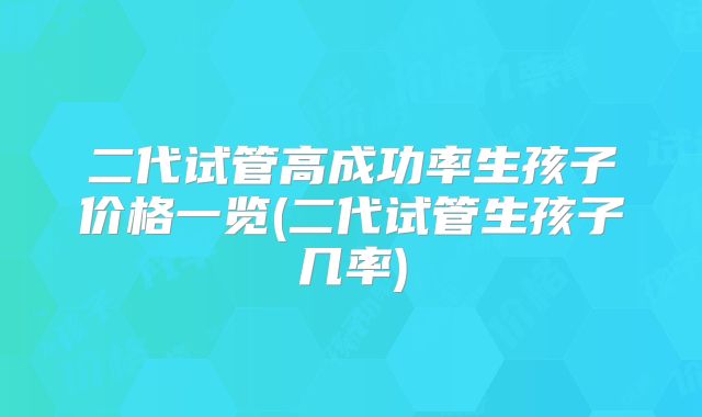 二代试管高成功率生孩子价格一览(二代试管生孩子几率)