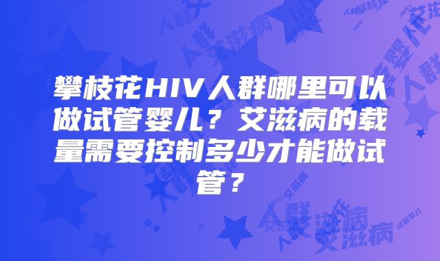 攀枝花HIV人群哪里可以做试管婴儿？艾滋病的载量需要控制多少才能做试管？