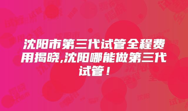 沈阳市第三代试管全程费用揭晓,沈阳哪能做第三代试管！