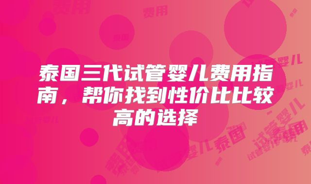 泰国三代试管婴儿费用指南，帮你找到性价比比较高的选择