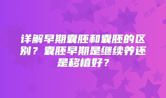 详解早期囊胚和囊胚的区别？囊胚早期是继续养还是移植好？
