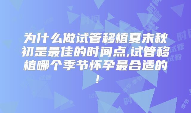 为什么做试管移植夏末秋初是最佳的时间点,试管移植哪个季节怀孕最合适的!