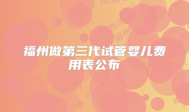 福州做第三代试管婴儿费用表公布